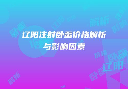 辽阳注射卧蚕价格解析与影响因素