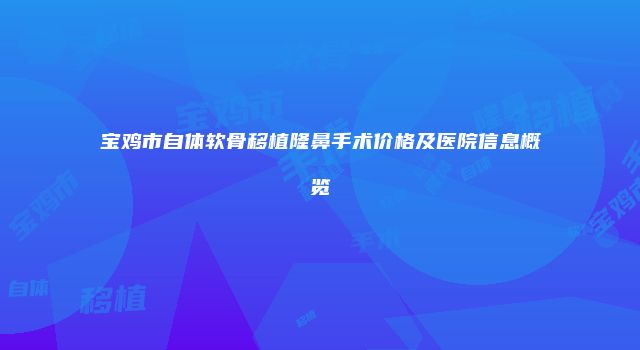 宝鸡市自体软骨移植隆鼻手术价格及医院信息概览