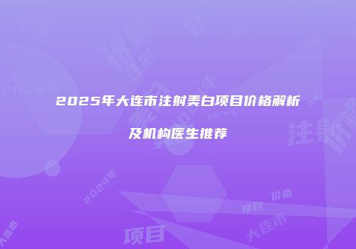 2025年大连市注射美白项目价格解析及机构医生推荐