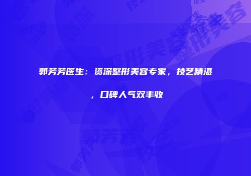 郭芳芳医生：资深整形美容专家，技艺精湛，口碑人气双丰收