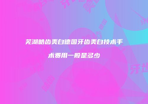 芜湖皓齿美白德国牙齿美白技术手术费用一般是多少