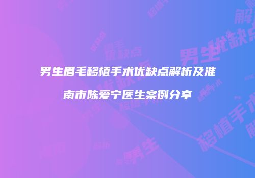 男生眉毛移植手术优缺点解析及淮南市陈爱宁医生案例分享