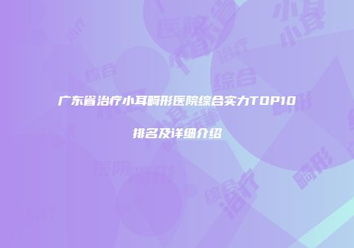 广东省治疗小耳畸形医院综合实力TOP10排名及详细介绍