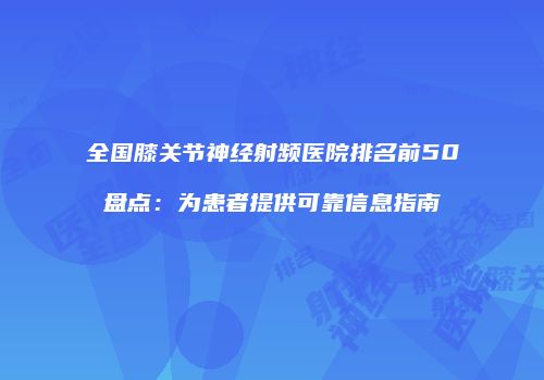 全国膝关节神经射频医院排名前50盘点：为患者提供可靠信息指南
