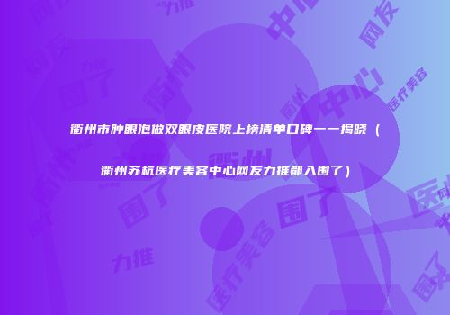 衢州市肿眼泡做双眼皮医院上榜清单口碑一一揭晓（衢州苏杭医疗美容中心网友力推都入围了）