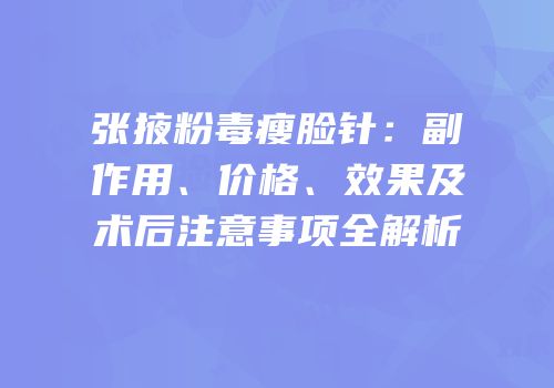 张掖粉毒瘦脸针：副作用、价格、效果及术后注意事项全解析