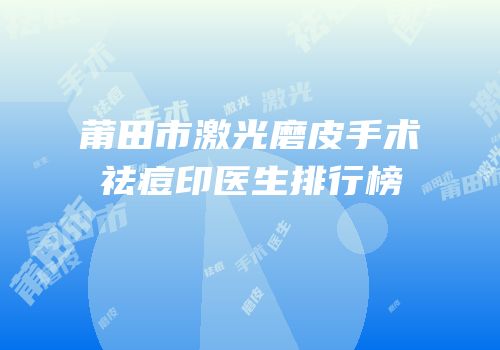 莆田市激光磨皮手术祛痘印医生排行榜