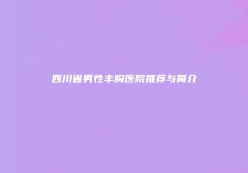 四川省男性丰胸医院推荐与简介