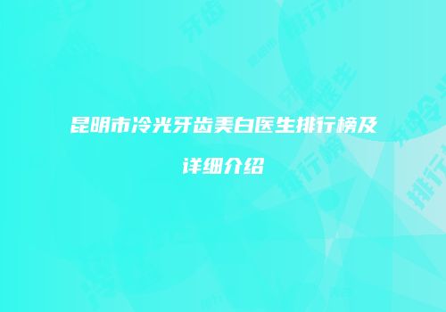 昆明市冷光牙齿美白医生排行榜及详细介绍