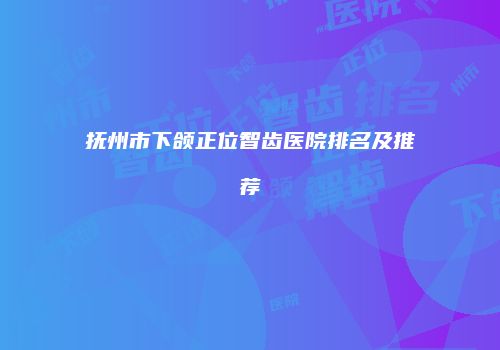 抚州市下颌正位智齿医院排名及推荐
