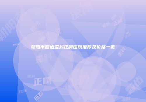 朝阳市智齿歪斜正畸医院推荐及价格一览