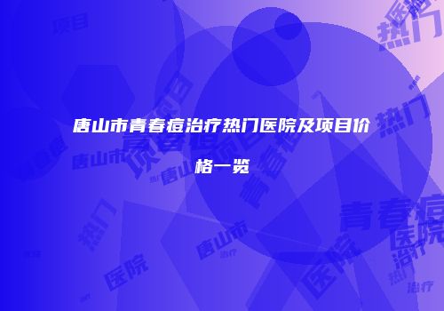 唐山市青春痘治疗热门医院及项目价格一览