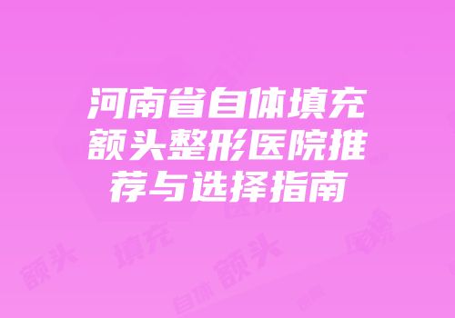 河南省自体填充额头整形医院推荐与选择指南
