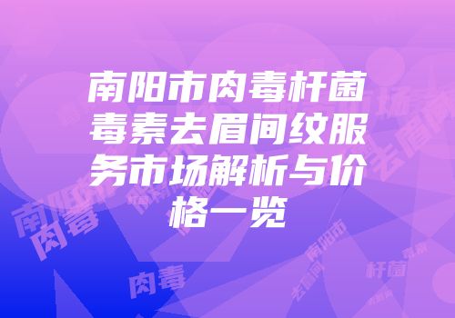 南阳市肉毒杆菌毒素去眉间纹服务市场解析与价格一览