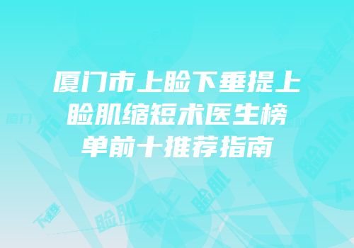 厦门市上睑下垂提上睑肌缩短术医生榜单前十推荐指南