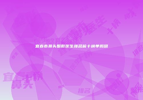 宜春市鼻头整形医生排名前十榜单揭晓
