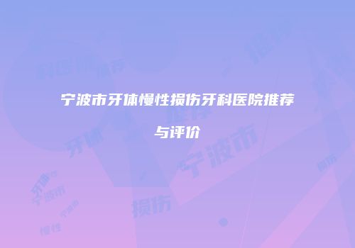 宁波市牙体慢性损伤牙科医院推荐与评价