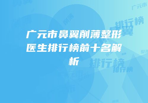 广元市鼻翼削薄整形医生排行榜前十名解析