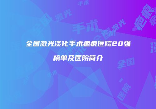 全国激光淡化手术疤痕医院20强榜单及医院简介