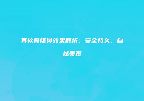 耳软骨隆鼻效果解析：安全持久，自然美观