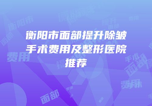 衡阳市面部提升除皱手术费用及整形医院推荐