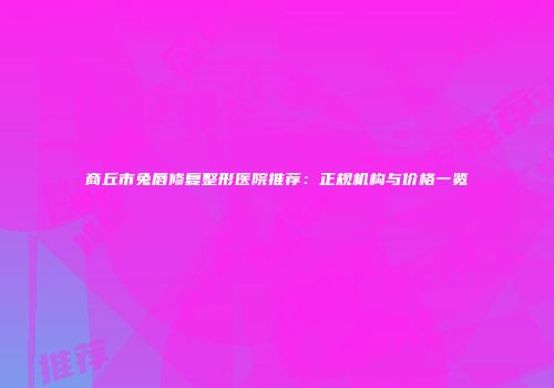 商丘市兔唇修复整形医院推荐：正规机构与价格一览