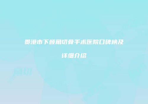 贵港市下颌角切骨手术医院口碑榜及详细介绍