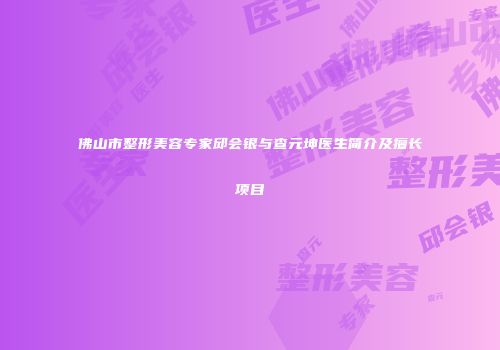 佛山市整形美容专家邱会银与查元坤医生简介及擅长项目