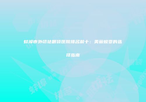 蚌埠市外切祛眼袋医院排名前十：美丽蜕变的选择指南