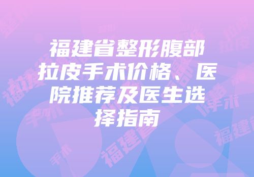 福建省整形腹部拉皮手术价格、医院推荐及医生选择指南