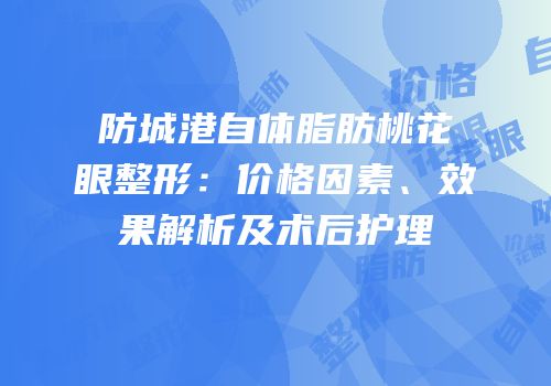防城港自体脂肪桃花眼整形：价格因素、效果解析及术后护理