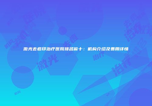 激光去痘印治疗医院排名前十：机构介绍及费用详情