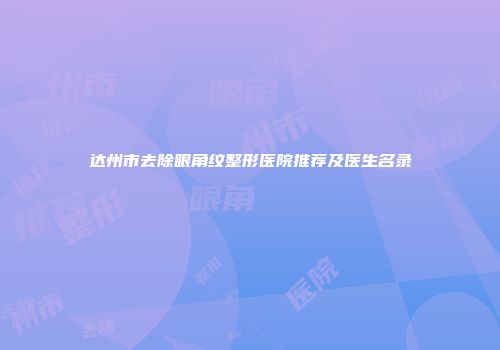达州市去除眼角纹整形医院推荐及医生名录