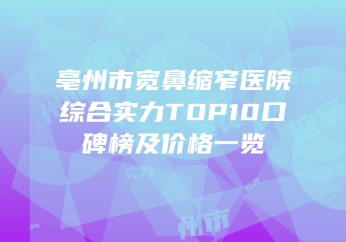 亳州市宽鼻缩窄医院综合实力TOP10口碑榜及价格一览