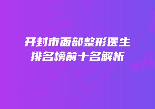 开封市面部整形医生排名榜前十名解析