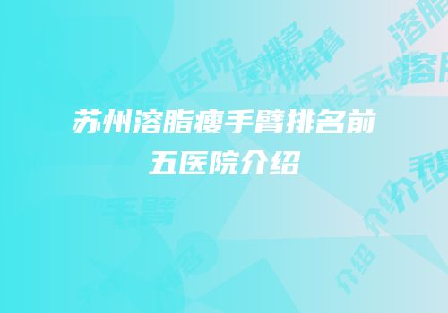 苏州溶脂瘦手臂排名前五医院介绍