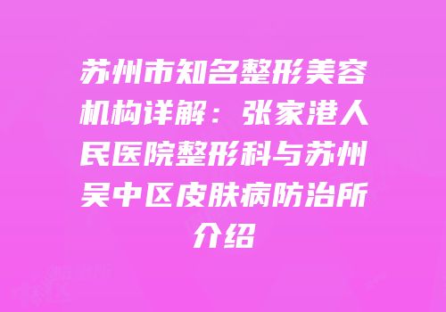 苏州市知名整形美容机构详解：张家港人民医院整形科与苏州吴中区皮肤病防治所介绍