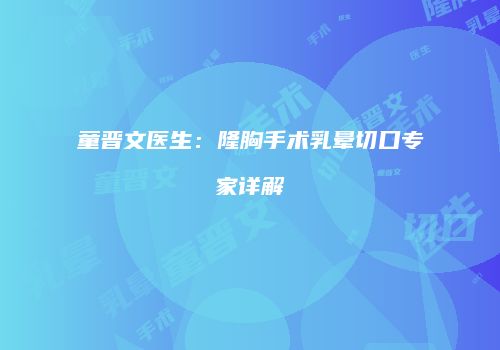 童晋文医生：隆胸手术乳晕切口专家详解