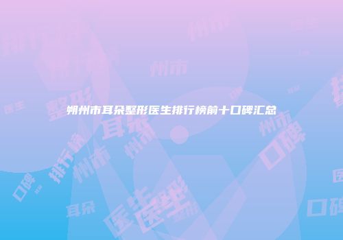 朔州市耳朵整形医生排行榜前十口碑汇总