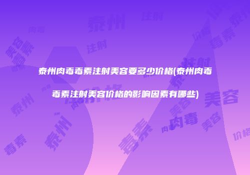 泰州肉毒毒素注射美容要多少价格(泰州肉毒毒素注射美容价格的影响因素有哪些)