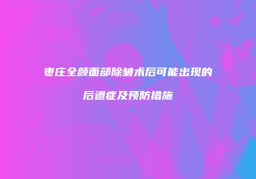 枣庄全颜面部除皱术后可能出现的后遗症及预防措施