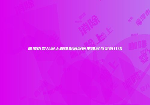 鹰潭市婴儿脸上咖啡斑消除医生排名与资料介绍