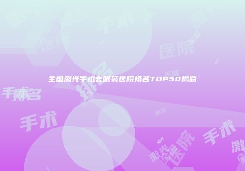 全国激光手术去眼袋医院排名TOP50揭晓