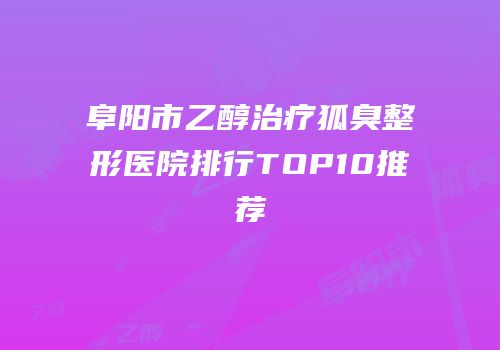 阜阳市乙醇治疗狐臭整形医院排行TOP10推荐