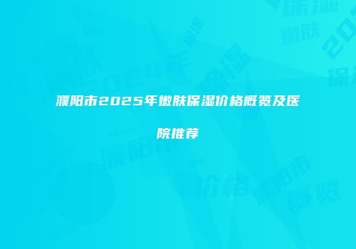 濮阳市2025年嫩肤保湿价格概览及医院推荐