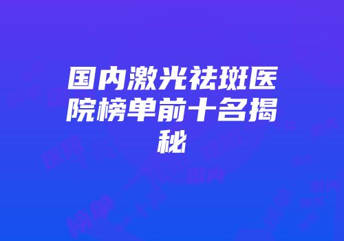 国内激光祛斑医院榜单前十名揭秘