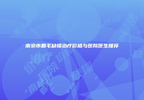 南京市眉毛缺损治疗价格与医院医生推荐