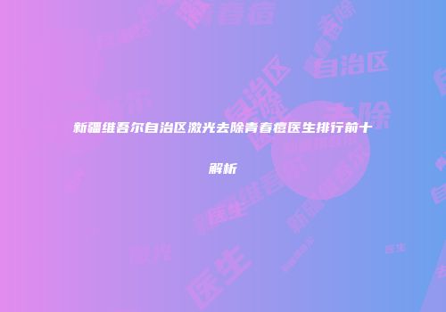新疆维吾尔自治区激光去除青春痘医生排行前十解析