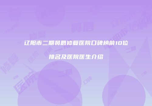 辽阳市二期鼻唇修复医院口碑榜前10位排名及医院医生介绍
