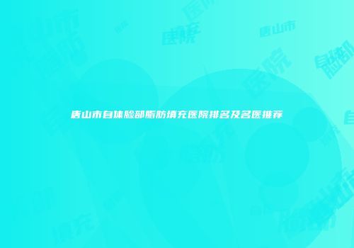 唐山市自体脸部脂肪填充医院排名及名医推荐
